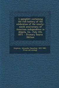 A Pamphlet Containing the Full History of the Celebration of the Ninety-Ninth Anniversary of American Independence in Atlanta, Ga., July 4th, 1875 - Primary Source Edition