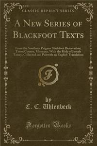 A New Series of Blackfoot Texts: From the Southern Peigans Blackfoot Reservation, Teton County, Montana, with the Help of Joseph Tatsey, Collected and Pubwith an English Translation (Classic Reprint)
