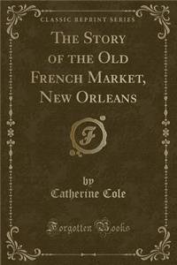 The Story of the Old French Market, New Orleans (Classic Reprint)