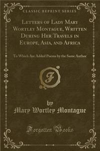Letters of Lady Mary Wortley Montague, Written During Her Travels in Europe, Asia, and Africa