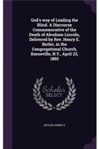 God's way of Leading the Blind. A Discourse Commemorative of the Death of Abraham Lincoln, Delivered by Rev. Henry E. Butler, in the Congregational Church, Keeseville, N.Y., April 23, 1865