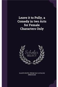 Leave it to Polly, a Comedy in two Acts for Female Characters Only