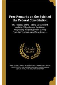 Free Remarks on the Spirit of the Federal Constitution: The Practice of the Federal Government, and the Obligations of the Union, Respecting the Exclusion of Slavery From the Territories and New States ..