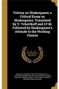Tolstoy on Shakespeare; A Critical Essay on Shakespeare. Translated by V. Tchertkoff and I.F.M. Followed by Shakespeare's Attitude to the Working Classes