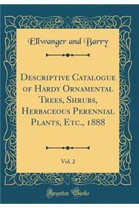 Descriptive Catalogue of Hardy Ornamental Trees, Shrubs, Herbaceous Perennial Plants, Etc., 1888, Vol. 2 (Classic Reprint)