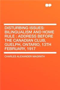 Disturbing Issues: Bilingualism and Home Rule: Address Before the Canadian Club, Guelph, Ontario, 13th February, 1917