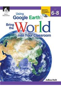 Using Google Earthtm: Bring the World Into Your Classroom Levels 6-8