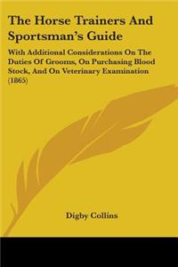 Horse Trainers And Sportsman's Guide: With Additional Considerations On The Duties Of Grooms, On Purchasing Blood Stock, And On Veterinary Examination (1865)