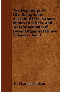 The Beginnings Of Life Being Some Account Of The Nature, Modes Of Origin, And Transformations Of Lower Organisms In Two Volumes - Vol. I