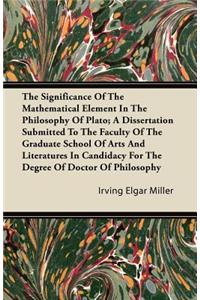 The Significance Of The Mathematical Element In The Philosophy Of Plato; A Dissertation Submitted To The Faculty Of The Graduate School Of Arts And Literatures In Candidacy For The Degree Of Doctor Of Philosophy