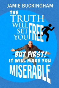 Truth Will Set You Free...But First It Will Make You Miserable