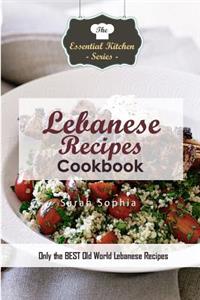 Lebanese Recipes Cookbook: Only the Best Old World Lebanese Recipes