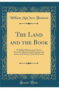 The Land and the Book: Or Biblical Illustrations Drawn from the Manners and Customs, the Scenes and Scenery of the Holy Land (Classic Reprint)