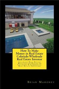 How To Make Money in Real Estate Colorado Wholesale Real Estate Investor