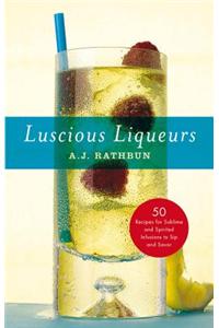 Luscious Liqueurs: 50 Make-At-Home Infusions to Sip and Savor: 50 Recipes for Sublime and Spirtied Infusions to Sip and Savor