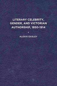 Literary Celebrity, Gender, and Victorian Authorship, 1850-1914