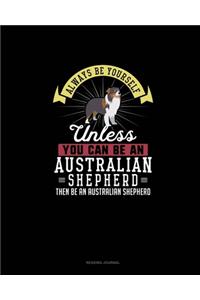 Always Be Yourself Unless You Can Be An Australian Shepherd Then Be An Australian Shepherd