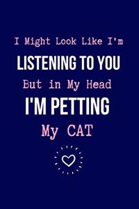 I Might Look Like I'm Listening to You But in My Head I'm Petting my CAT