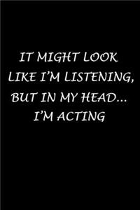 It Might Look Like I'm Listening, But In My Head... I'm Acting