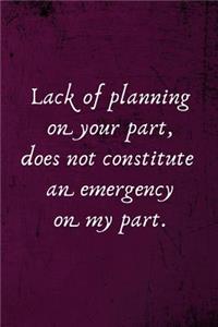 Lack of Planning on Your Part, Does Not Constitute an Emergency on My Part.