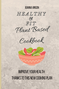 Healthy & Fit Plant Based Cookbook: Improve Your Health Thanks to This New Cooking Plan