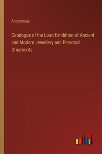 Catalogue of the Loan Exhibition of Ancient and Modern Jewellery and Personal Ornaments