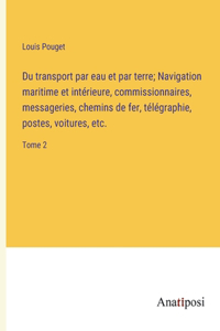 Du transport par eau et par terre; Navigation maritime et intérieure, commissionnaires, messageries, chemins de fer, télégraphie, postes, voitures, etc.: Tome 2