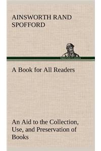 Book for All Readers An Aid to the Collection, Use, and Preservation of Books and the Formation of Public and Private Libraries