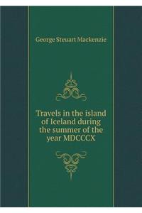 Travels in the Island of Iceland During the Summer of the Year MDCCCX