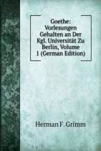 Goethe: Vorlesungen Gehalten an Der Kgl. Universitat Zu Berlin, Volume 1 (German Edition)