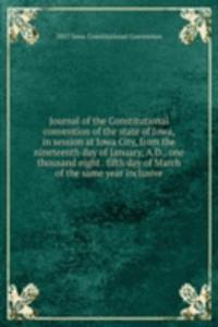Journal of the Constitutional convention of the state of Iowa, in session at Iowa City, from the nineteenth day of January, A.D., one thousand eight . fifth day of March of the same year inclusive
