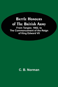 Battle Honours Of The British Army; From Tangier, 1662, To The Commencement Of The Reign Of King Edward Vii