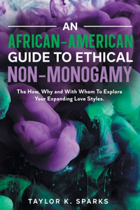 African-American Guide To Ethical Non-Monogamy The How, Why and With Whom To Explore Your Expanding Love Styles