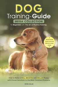 Dog Training Guide: Mega Collection for Beginners with The Art of Positive Training. How to Raise a Well-Behaved and Skilled Puppy with Proven Solutions to the Most Com