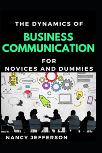The Dynamics Of Business Communication For Novices And Dummies