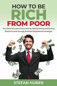 How to be Rich from Poor: The Ultimate Guide to Grow Rich by Making Money and Earning Passive Income through Business Development Strategies