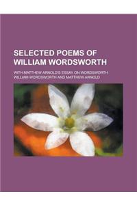 Selected Poems of William Wordsworth; With Matthew Arnold's Essay on Wordsworth