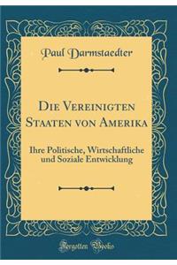 Die Vereinigten Staaten Von Amerika: Ihre Politische, Wirtschaftliche Und Soziale Entwicklung (Classic Reprint)