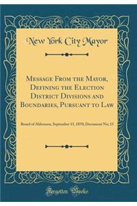 Message from the Mayor, Defining the Election District Divisions and Boundaries, Pursuant to Law: Board of Aldermen, September 15, 1870; Document No; 15 (Classic Reprint)