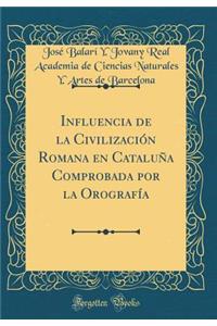 Influencia de la CivilizaciÃ³n Romana En CataluÃ±a Comprobada Por La OrografÃ­a (Classic Reprint)