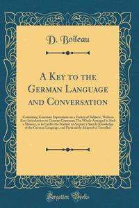 A Key to the German Language and Conversation: Containing Common Expressions on a Variety of Subjects, With an Easy Introduction to German Grammar; The Whole Arranged in Such a Manner, as to Enable the Student to Acquire a Speedy Knowledge of the G