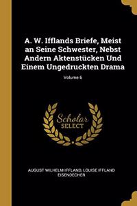 A. W. Ifflands Briefe, Meist an Seine Schwester, Nebst Andern Aktenstücken Und Einem Ungedruckten Drama; Volume 6
