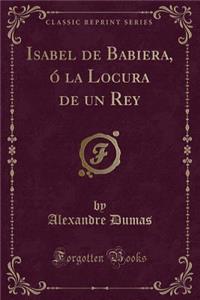 Isabel de Babiera, ó la Locura de un Rey (Classic Reprint)