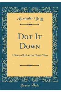 Dot It Down: A Story of Life in the North-West (Classic Reprint)