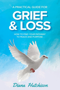 Practical Guide for Grief & Loss: How to find your pathway to peace and purpose