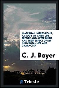 Maternal impressions; a study of child life before and after birth, and their effect upon individual life and character