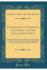 Investigation of Communist Activities in the New England Area Part I: Hearings Before the Committee on Un-American Activities, House of Representatives Eighty-Fifth Congress; Second Session, March 18, 1958 (Classic Reprint)