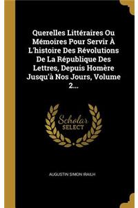 Querelles Littéraires Ou Mémoires Pour Servir À L'histoire Des Révolutions De La République Des Lettres, Depuis Homère Jusqu'à Nos Jours, Volume 2...