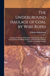 Underground Haulage of Coal by Wire Ropes: Including the System of Wire Rope Tramways As a Means of Transportation for Mining Products: A Practical Essay Written for John A. Roebling's Sons C