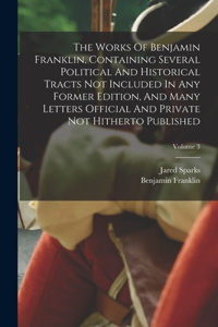 Works Of Benjamin Franklin, Containing Several Political And Historical Tracts Not Included In Any Former Edition, And Many Letters Official And Private Not Hitherto Published; Volume 3